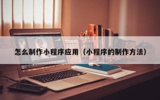 黄山怎么制作小程序应用（小程序的制作方法）