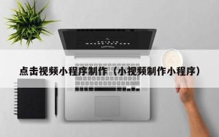 黄山点击视频小程序制作（小视频制作小程序）