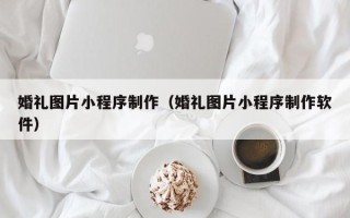 黄山婚礼图片小程序制作（婚礼图片小程序制作软件）
